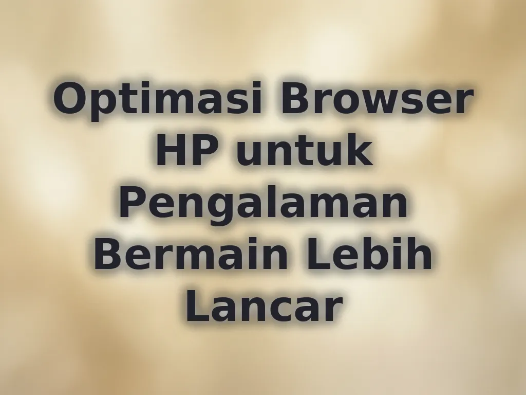 Optimasi Browser HP untuk Pengalaman Bermain Lebih Lancar